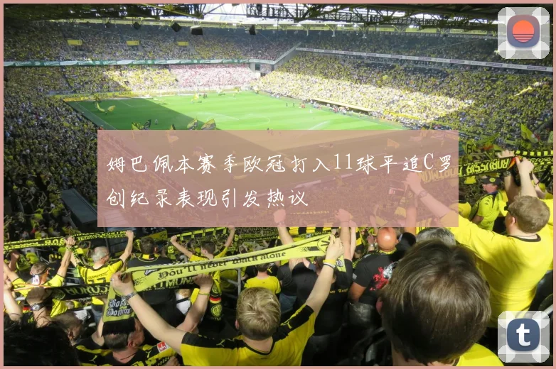 姆巴佩本赛季欧冠打入11球平追C罗创纪录表现引发热议