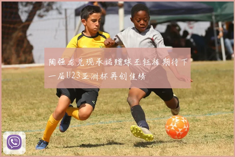 陶强龙兑现承诺赠球王钰栋期待下一届U23亚洲杯再创佳绩