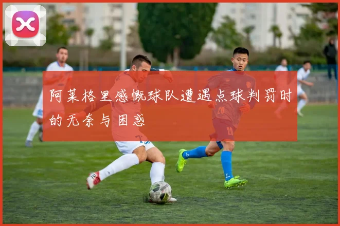 阿莱格里感慨球队遭遇点球判罚时的无奈与困惑