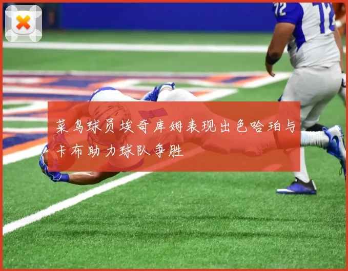 菜鸟球员埃奇库姆表现出色哈珀与卡布助力球队争胜