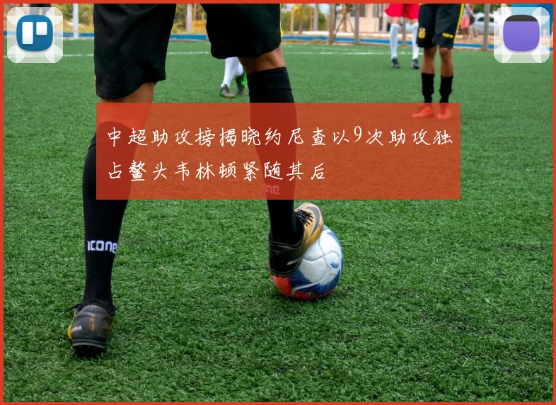 中超助攻榜揭晓约尼查以9次助攻独占鳌头韦林顿紧随其后