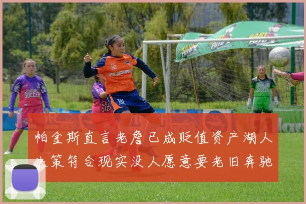 帕金斯直言老詹已成贬值资产湖人决策符合现实没人愿意要老旧奔驰