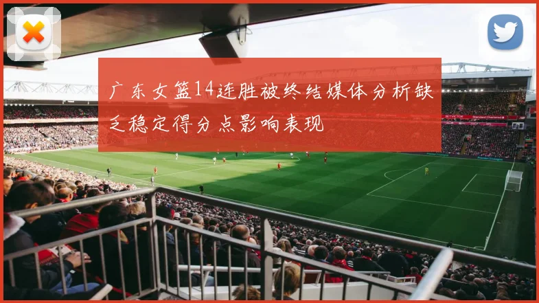 广东女篮14连胜被终结媒体分析缺乏稳定得分点影响表现