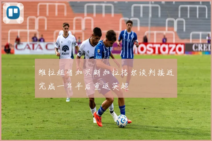 维拉租借加买断加拉格尔谈判接近完成一年半后重返英超