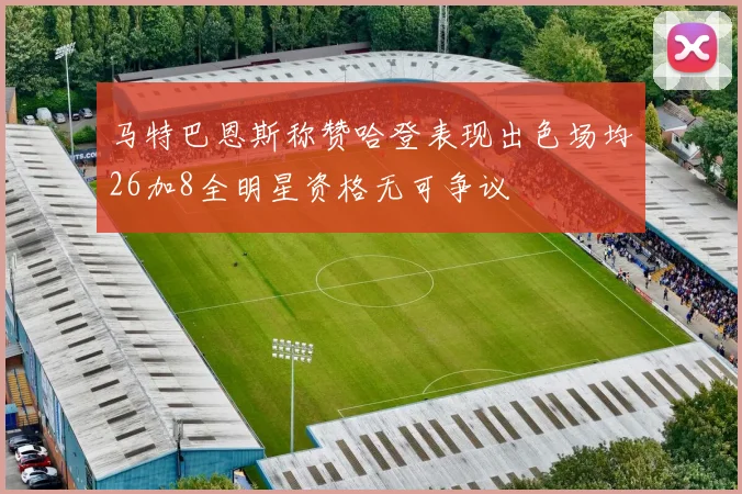 马特巴恩斯称赞哈登表现出色场均26加8全明星资格无可争议