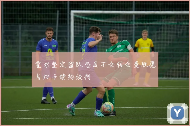 霍尔坚定留队态度不会转会曼联愿与纽卡续约谈判