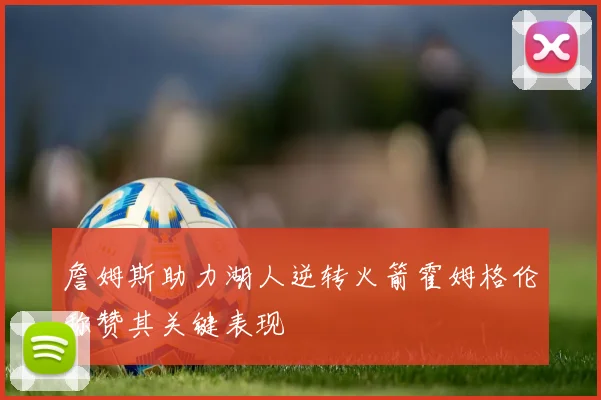 詹姆斯助力湖人逆转火箭霍姆格伦称赞其关键表现