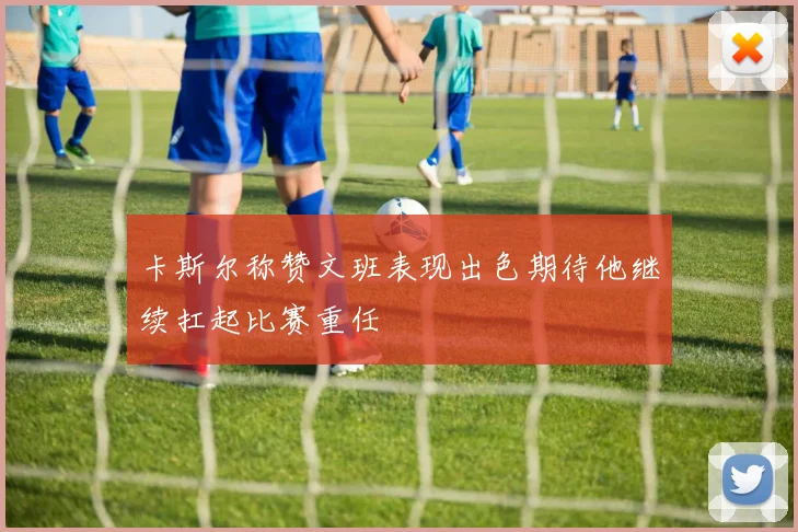 卡斯尔称赞文班表现出色期待他继续扛起比赛重任