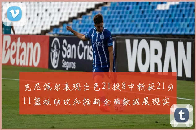 克尼佩尔表现出色21投8中斩获21分11篮板助攻和抢断全面数据展现实力