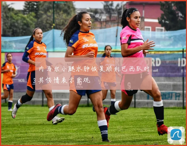 内马尔小腿水肿恢复顺利巴西队对其伤情表示乐观