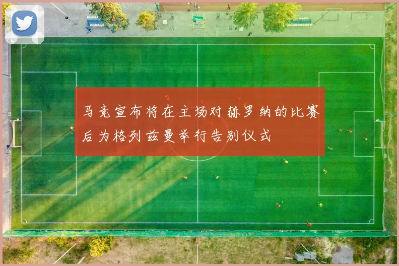 马竞宣布将在主场对赫罗纳的比赛后为格列兹曼举行告别仪式