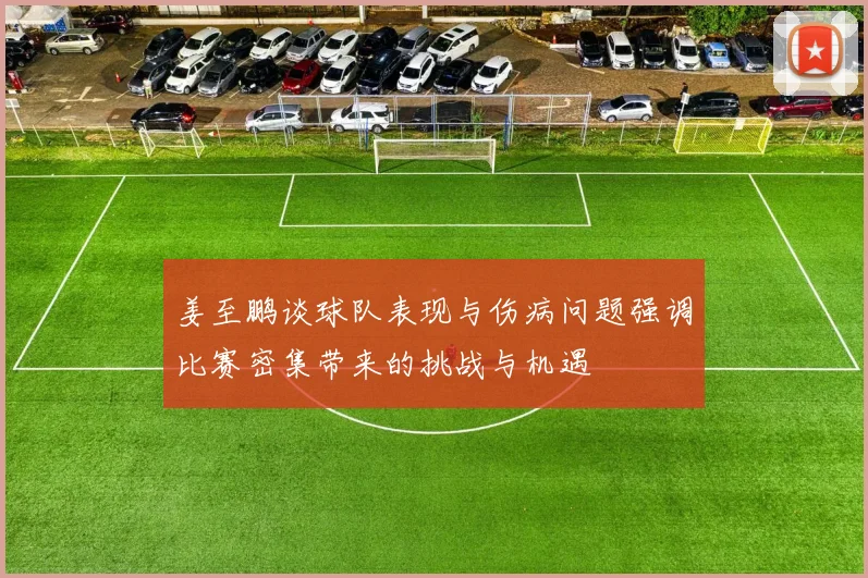 姜至鹏谈球队表现与伤病问题强调比赛密集带来的挑战与机遇