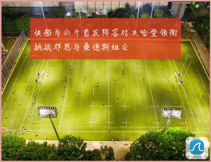 快船与公牛首发阵容对决哈登领衔挑战邓恩与桑德斯组合