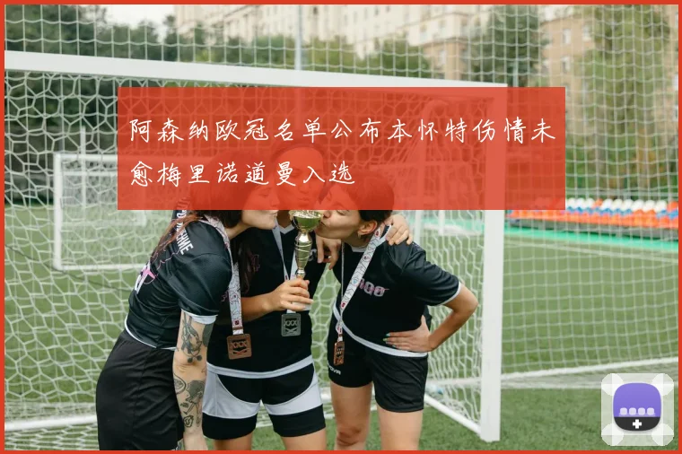 阿森纳欧冠名单公布本怀特伤情未愈梅里诺道曼入选