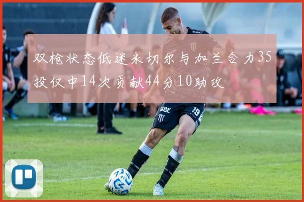 双枪状态低迷米切尔与加兰合力35投仅中14次贡献44分10助攻