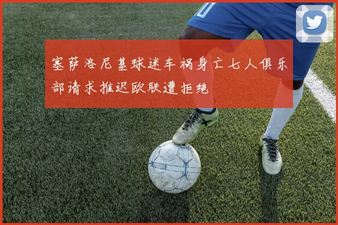 塞萨洛尼基球迷车祸身亡七人俱乐部请求推迟欧联遭拒绝