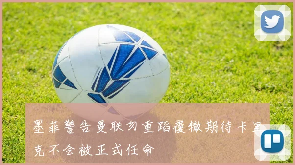 墨菲警告曼联勿重蹈覆辙期待卡里克不会被正式任命
