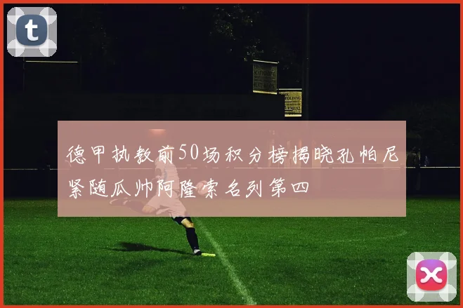 德甲执教前50场积分榜揭晓孔帕尼紧随瓜帅阿隆索名列第四