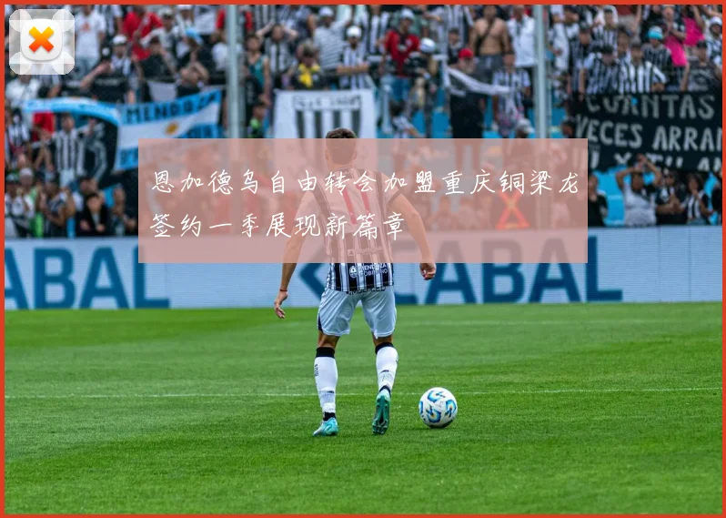 恩加德乌自由转会加盟重庆铜梁龙签约一季展现新篇章