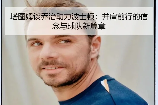 塔图姆谈乔治助力波士顿:并肩前行的信念与球队新篇章